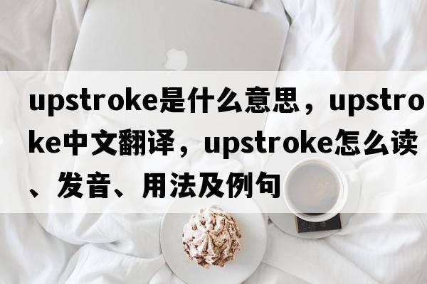 upstroke是什么意思，upstroke中文翻譯，upstroke怎么讀、發(fā)音、用法及例句