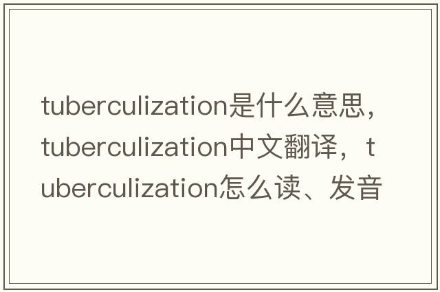 tuberculization是什么意思，tuberculization中文翻譯，tuberculization怎么讀、發(fā)音、用法及例句