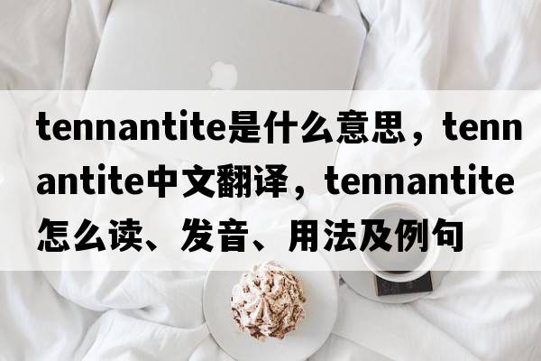 tennantite是什么意思，tennantite中文翻譯，tennantite怎么讀、發(fā)音、用法及例句