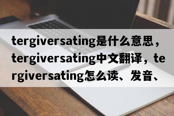 tergiversating是什么意思，tergiversating中文翻譯，tergiversating怎么讀、發(fā)音、用法及例句