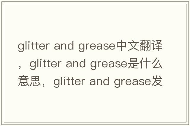 glitter and grease中文翻譯，glitter and grease是什么意思，glitter and grease發(fā)音、用法及例句
