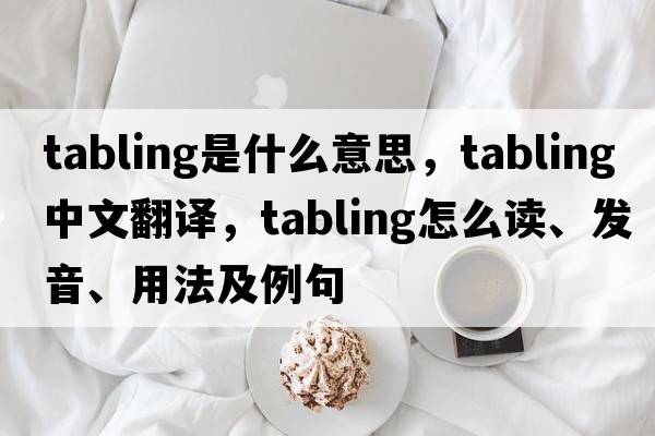 tabling是什么意思，tabling中文翻譯，tabling怎么讀、發(fā)音、用法及例句