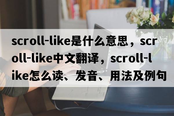 scroll-like是什么意思，scroll-like中文翻譯，scroll-like怎么讀、發(fā)音、用法及例句