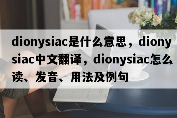 Dionysiac是什么意思，Dionysiac中文翻譯，Dionysiac怎么讀、發(fā)音、用法及例句