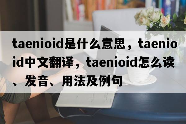 taenioid是什么意思，taenioid中文翻譯，taenioid怎么讀、發(fā)音、用法及例句