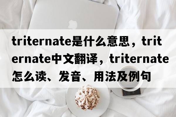 triternate是什么意思，triternate中文翻譯，triternate怎么讀、發(fā)音、用法及例句