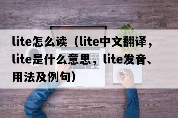 lite怎么讀（lite中文翻譯，lite是什么意思，lite發(fā)音、用法及例句）