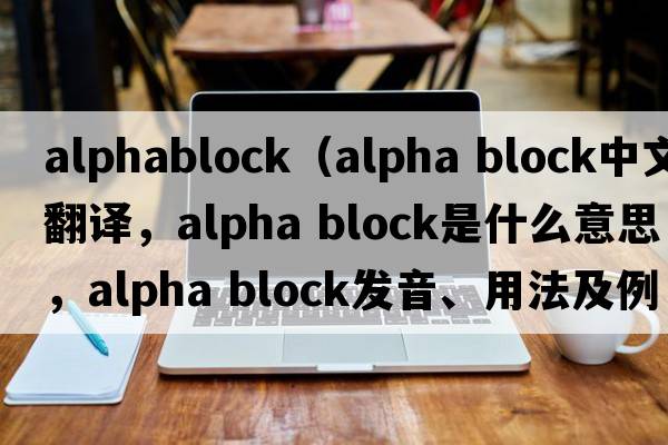 alphablock（alpha block中文翻譯，alpha block是什么意思，alpha block發(fā)音、用法及例句）