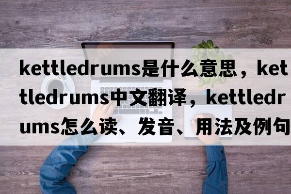 kettledrums是什么意思，kettledrums中文翻譯，kettledrums怎么讀、發(fā)音、用法及例句