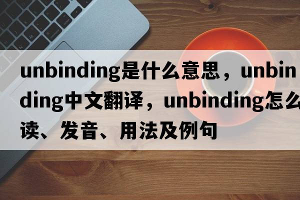 unbinding是什么意思，unbinding中文翻譯，unbinding怎么讀、發(fā)音、用法及例句