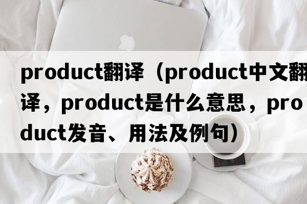 product翻譯（product中文翻譯，product是什么意思，product發(fā)音、用法及例句）