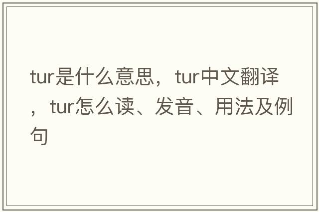 tur是什么意思，tur中文翻譯，tur怎么讀、發(fā)音、用法及例句