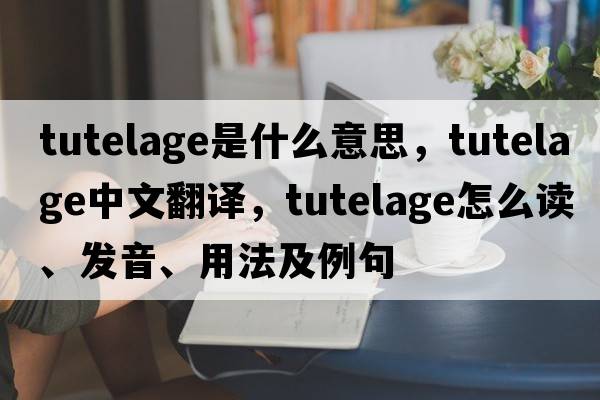 tutelage是什么意思，tutelage中文翻譯，tutelage怎么讀、發(fā)音、用法及例句