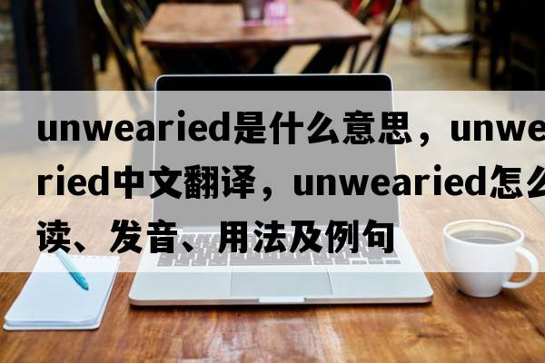 unwearied是什么意思，unwearied中文翻譯，unwearied怎么讀、發(fā)音、用法及例句