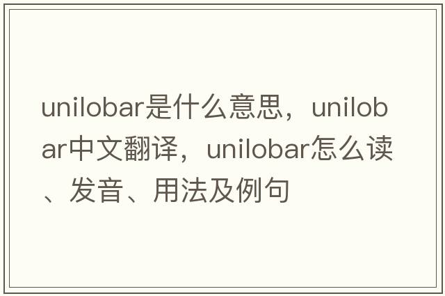 unilobar是什么意思，unilobar中文翻譯，unilobar怎么讀、發(fā)音、用法及例句
