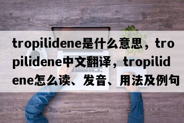 tropilidene是什么意思，tropilidene中文翻譯，tropilidene怎么讀、發(fā)音、用法及例句