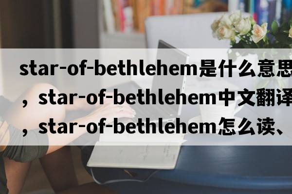 star-of-Bethlehem是什么意思，star-of-Bethlehem中文翻譯，star-of-Bethlehem怎么讀、發(fā)音、用法及例句