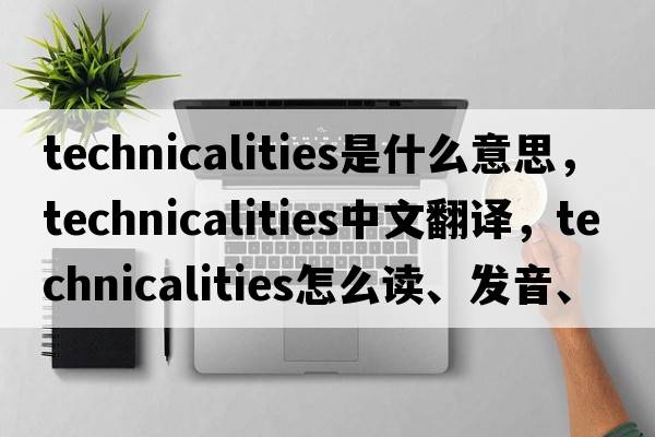 technicalities是什么意思，technicalities中文翻譯，technicalities怎么讀、發(fā)音、用法及例句