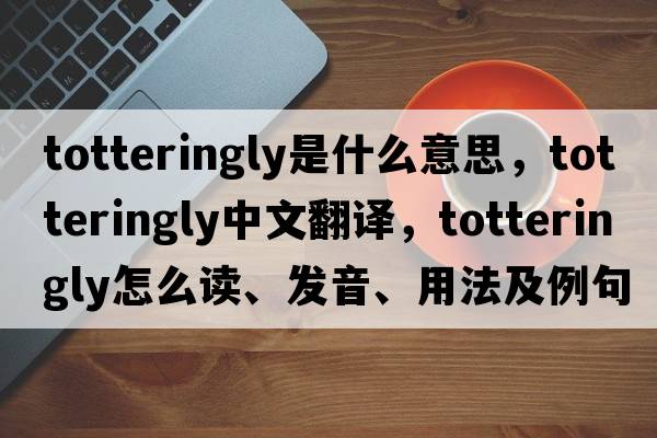 totteringly是什么意思，totteringly中文翻譯，totteringly怎么讀、發(fā)音、用法及例句