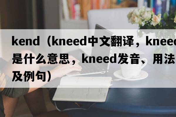 kend（kneed中文翻譯，kneed是什么意思，kneed發(fā)音、用法及例句）