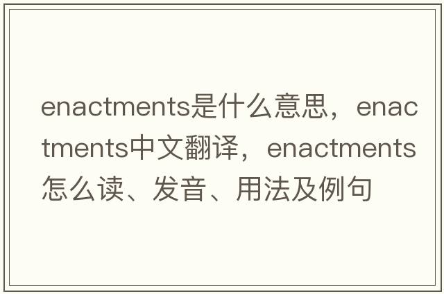 enactments是什么意思，enactments中文翻譯，enactments怎么讀、發(fā)音、用法及例句