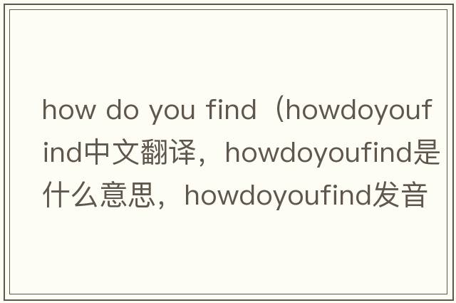 how do you find（howdoyoufind中文翻譯，howdoyoufind是什么意思，howdoyoufind發(fā)音、用法及例句）