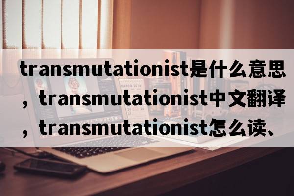 transmutationist是什么意思，transmutationist中文翻譯，transmutationist怎么讀、發(fā)音、用法及例句