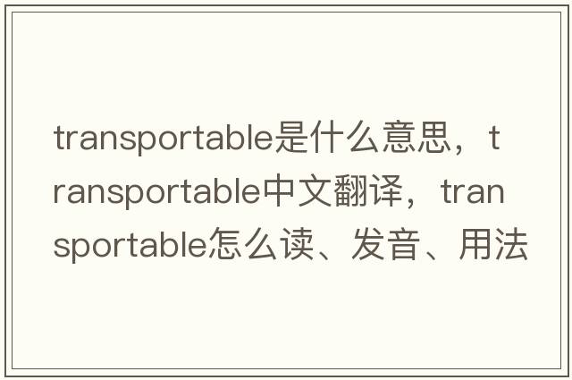 transportable是什么意思，transportable中文翻譯，transportable怎么讀、發(fā)音、用法及例句