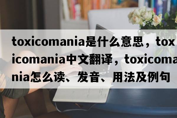 toxicomania是什么意思，toxicomania中文翻譯，toxicomania怎么讀、發(fā)音、用法及例句