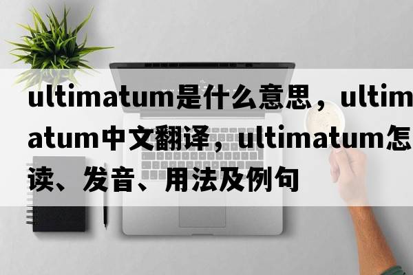 ultimatum是什么意思，ultimatum中文翻譯，ultimatum怎么讀、發(fā)音、用法及例句