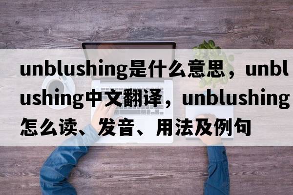 unblushing是什么意思，unblushing中文翻譯，unblushing怎么讀、發(fā)音、用法及例句