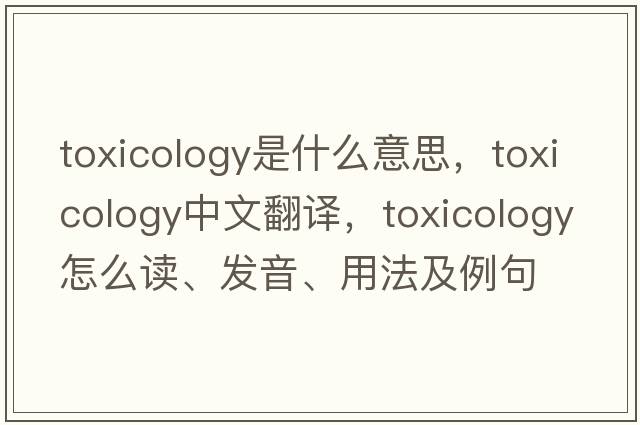 toxicology是什么意思，toxicology中文翻譯，toxicology怎么讀、發(fā)音、用法及例句