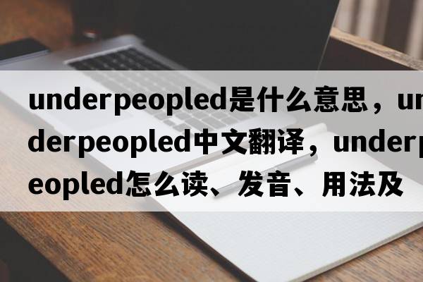 underpeopled是什么意思，underpeopled中文翻譯，underpeopled怎么讀、發(fā)音、用法及例句