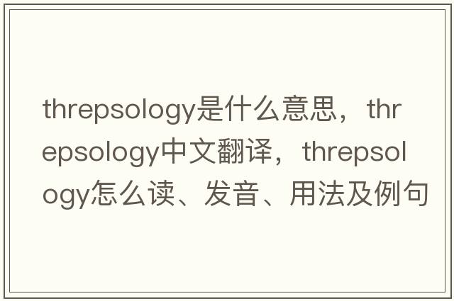 threpsology是什么意思，threpsology中文翻譯，threpsology怎么讀、發(fā)音、用法及例句
