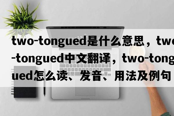 two-tongued是什么意思，two-tongued中文翻譯，two-tongued怎么讀、發(fā)音、用法及例句