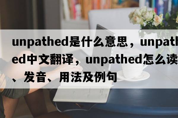 unpathed是什么意思，unpathed中文翻譯，unpathed怎么讀、發(fā)音、用法及例句