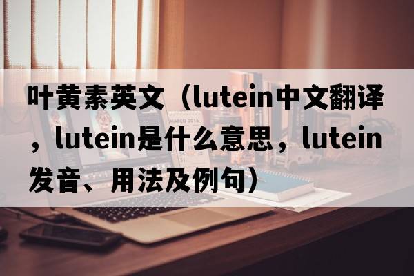 葉黃素英文（lutein中文翻譯，lutein是什么意思，lutein發(fā)音、用法及例句）