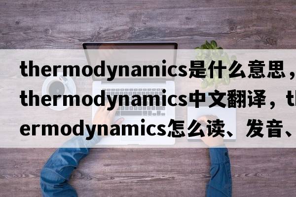 thermodynamics是什么意思，thermodynamics中文翻譯，thermodynamics怎么讀、發(fā)音、用法及例句