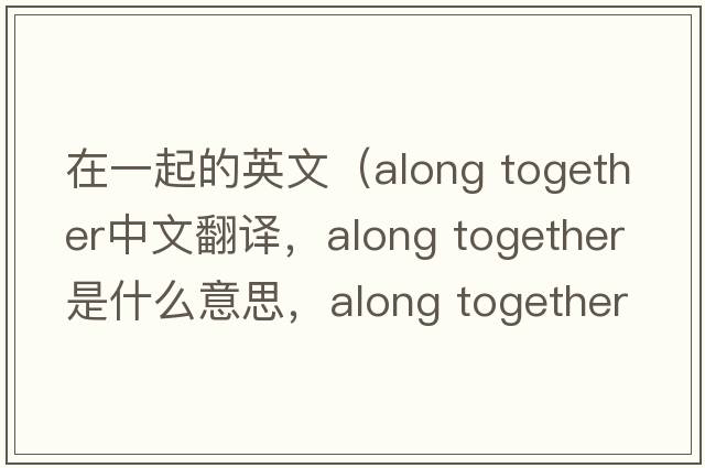 在一起的英文（along together中文翻譯，along together是什么意思，along together發(fā)音、用法及例句）