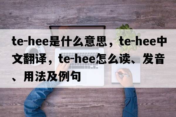 te-hee是什么意思，te-hee中文翻譯，te-hee怎么讀、發(fā)音、用法及例句