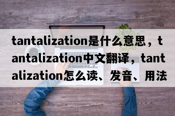 tantalization是什么意思，tantalization中文翻譯，tantalization怎么讀、發(fā)音、用法及例句