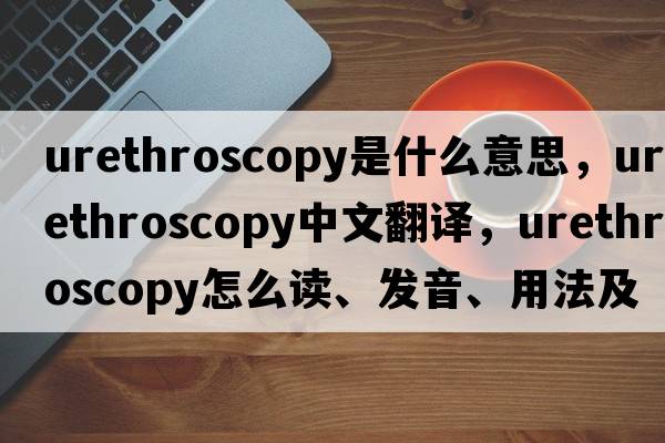 urethroscopy是什么意思，urethroscopy中文翻譯，urethroscopy怎么讀、發(fā)音、用法及例句
