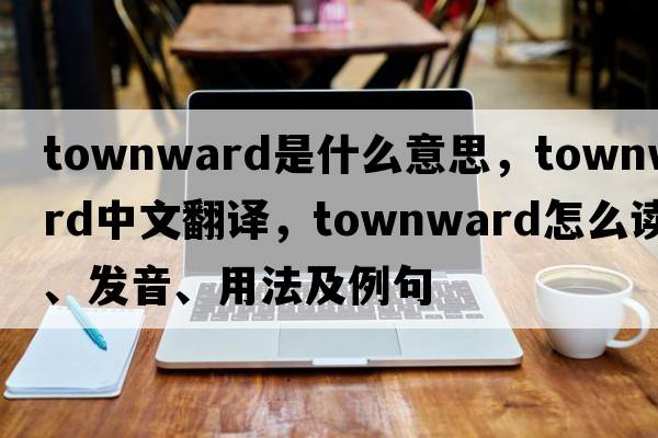 townward是什么意思，townward中文翻譯，townward怎么讀、發(fā)音、用法及例句