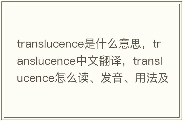 translucence是什么意思，translucence中文翻譯，translucence怎么讀、發(fā)音、用法及例句