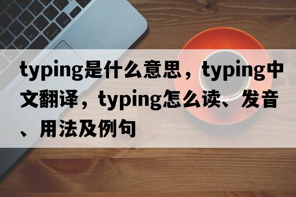 typing是什么意思，typing中文翻譯，typing怎么讀、發(fā)音、用法及例句