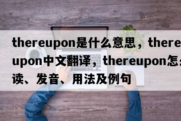 thereupon是什么意思，thereupon中文翻譯，thereupon怎么讀、發(fā)音、用法及例句