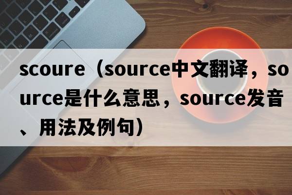 Scoure（source中文翻譯，source是什么意思，source發(fā)音、用法及例句）