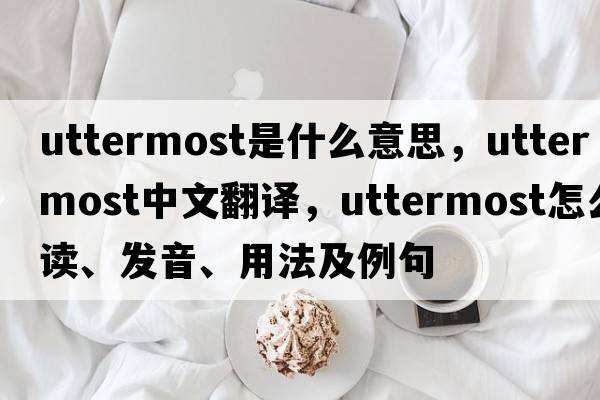 uttermost是什么意思，uttermost中文翻譯，uttermost怎么讀、發(fā)音、用法及例句