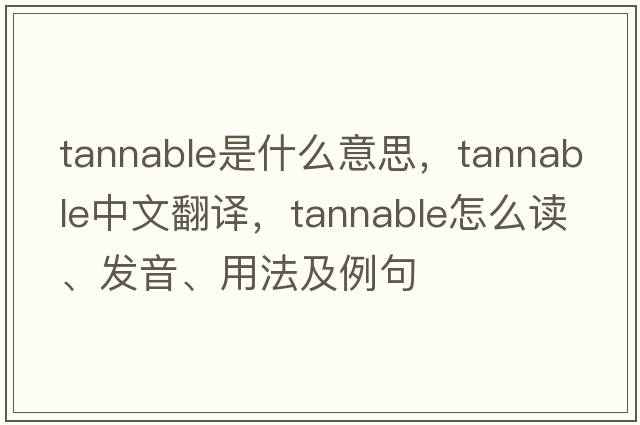 tannable是什么意思，tannable中文翻譯，tannable怎么讀、發(fā)音、用法及例句