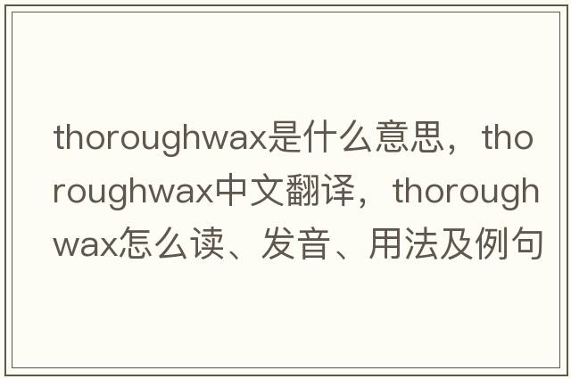 thoroughwax是什么意思，thoroughwax中文翻譯，thoroughwax怎么讀、發(fā)音、用法及例句